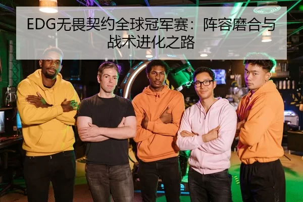 EDG无畏契约全球冠军赛：阵容磨合与战术进化之路