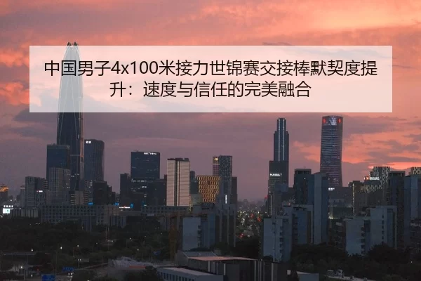 中国男子4x100米接力世锦赛交接棒默契度提升：速度与信任的完美融合