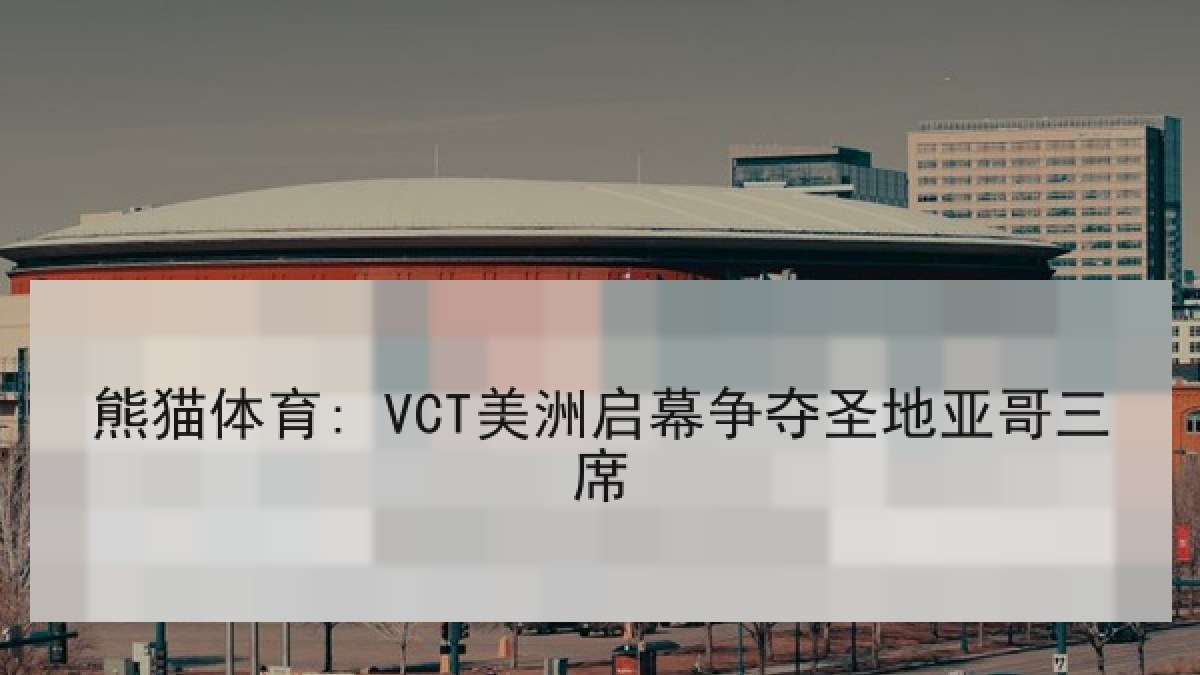 熊猫体育: VCT美洲启幕争夺圣地亚哥三席