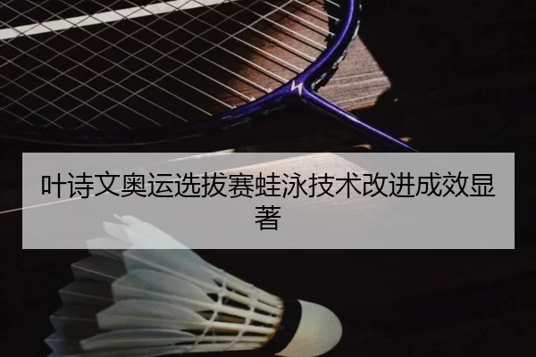 叶诗文奥运选拔赛蛙泳技术改进成效显著