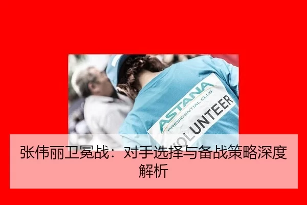 张伟丽卫冕战：对手选择与备战策略深度解析