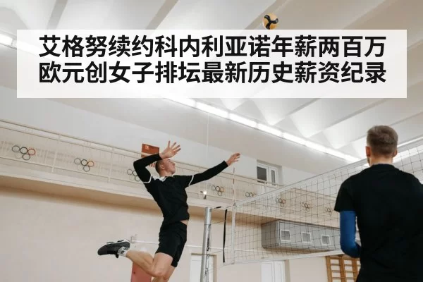 艾格努续约科内利亚诺年薪两百万欧元创女子排坛最新历史薪资纪录