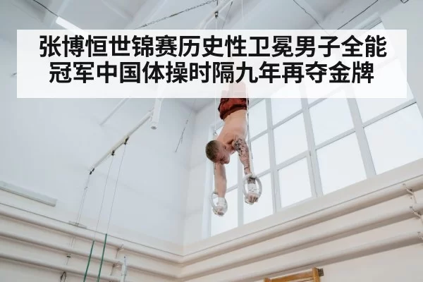 张博恒世锦赛历史性卫冕男子全能冠军中国体操时隔九年再夺金牌