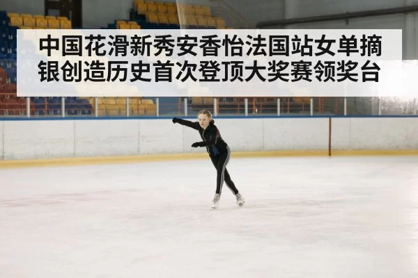 中国花滑新秀安香怡法国站女单摘银创造历史首次登顶大奖赛领奖台