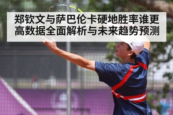 郑钦文与萨巴伦卡硬地胜率谁更高数据全面解析与未来趋势预测