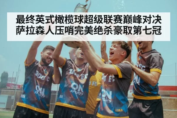 最终英式橄榄球超级联赛巅峰对决萨拉森人压哨完美绝杀豪取第七冠