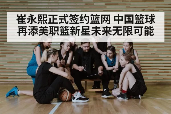崔永熙正式签约篮网 中国篮球再添美职篮新星未来无限可能