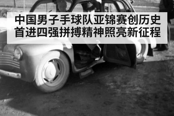 中国男子手球队亚锦赛创历史首进四强拼搏精神照亮新征程
