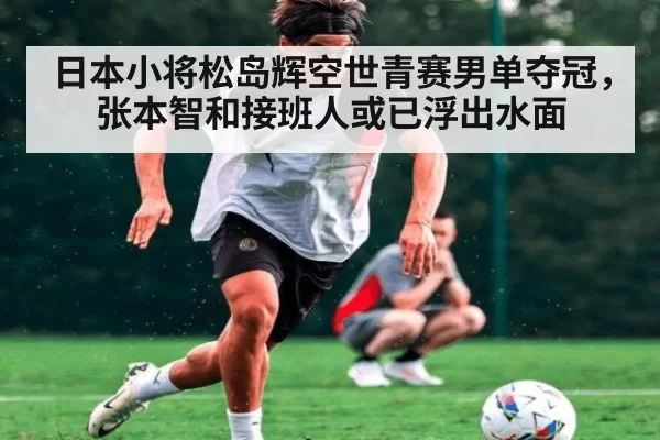 日本小将松岛辉空世青赛男单夺冠，张本智和接班人或已浮出水面