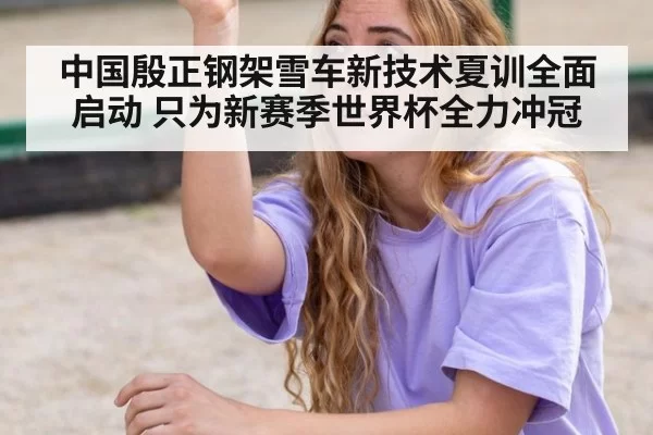 中国殷正钢架雪车新技术夏训全面启动 只为新赛季世界杯全力冲冠