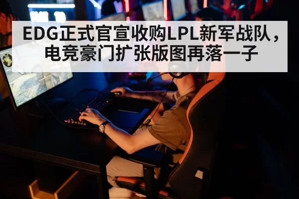 EDG正式官宣收购LPL新军战队，电竞豪门扩张版图再落一子