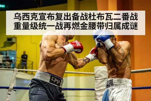 乌西克宣布复出备战杜布瓦二番战重量级统一战再燃金腰带归属成谜